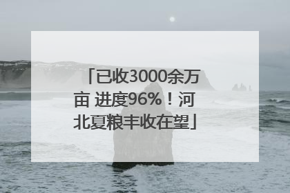 已收3000余万亩 进度96%！河北夏粮丰收在望